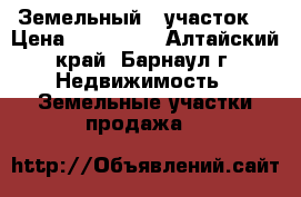 Земельный   участок  › Цена ­ 600 000 - Алтайский край, Барнаул г. Недвижимость » Земельные участки продажа   